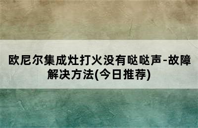 欧尼尔集成灶打火没有哒哒声-故障解决方法(今日推荐)