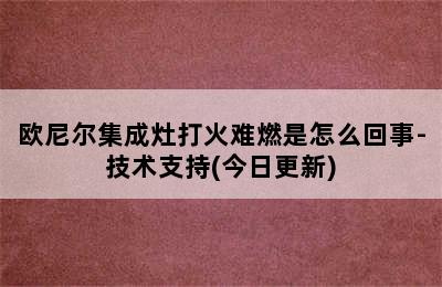 欧尼尔集成灶打火难燃是怎么回事-技术支持(今日更新)