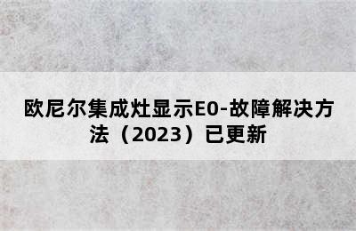 欧尼尔集成灶显示E0-故障解决方法（2023）已更新