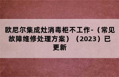 欧尼尔集成灶消毒柜不工作-（常见故障维修处理方案）（2023）已更新