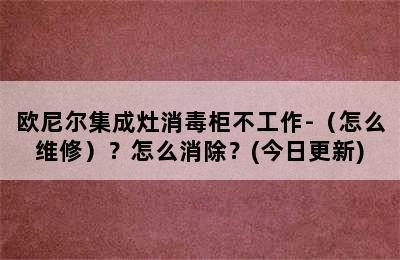 欧尼尔集成灶消毒柜不工作-（怎么维修）？怎么消除？(今日更新)