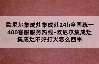 欧尼尔集成灶集成灶24h全国统一400客服服务热线-欧尼尔集成灶集成灶不好打火怎么回事