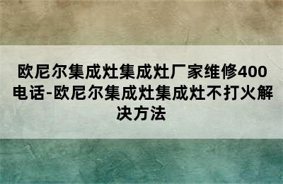 欧尼尔集成灶集成灶厂家维修400电话-欧尼尔集成灶集成灶不打火解决方法