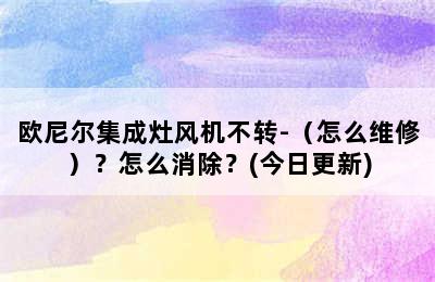 欧尼尔集成灶风机不转-（怎么维修）？怎么消除？(今日更新)