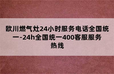 欧川燃气灶24小时服务电话全国统一-24h全国统一400客服服务热线