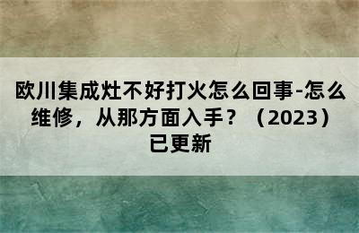 欧川集成灶不好打火怎么回事-怎么维修，从那方面入手？（2023）已更新