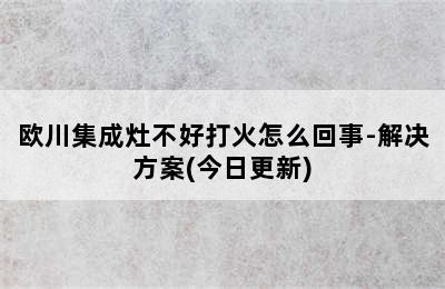 欧川集成灶不好打火怎么回事-解决方案(今日更新)