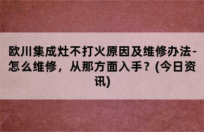 欧川集成灶不打火原因及维修办法-怎么维修，从那方面入手？(今日资讯)