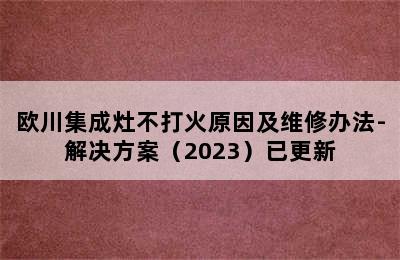 欧川集成灶不打火原因及维修办法-解决方案（2023）已更新