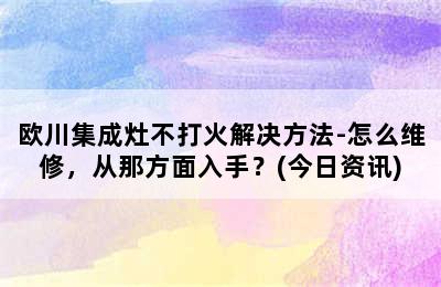 欧川集成灶不打火解决方法-怎么维修，从那方面入手？(今日资讯)