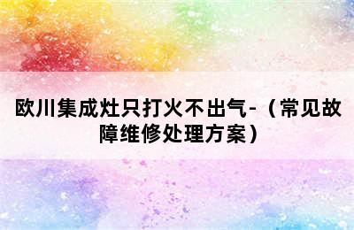 欧川集成灶只打火不出气-（常见故障维修处理方案）