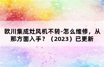 欧川集成灶风机不转-怎么维修，从那方面入手？（2023）已更新