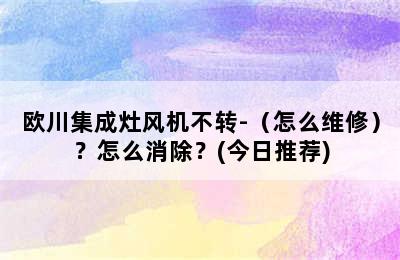 欧川集成灶风机不转-（怎么维修）？怎么消除？(今日推荐)