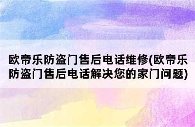 欧帝乐防盗门售后电话维修(欧帝乐防盗门售后电话解决您的家门问题)