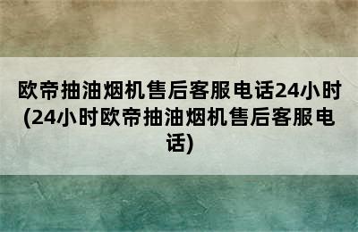 欧帝抽油烟机售后客服电话24小时(24小时欧帝抽油烟机售后客服电话)