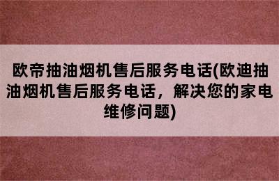 欧帝抽油烟机售后服务电话(欧迪抽油烟机售后服务电话，解决您的家电维修问题)