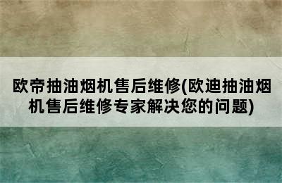 欧帝抽油烟机售后维修(欧迪抽油烟机售后维修专家解决您的问题)