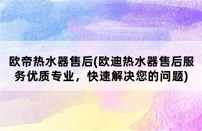 欧帝热水器售后(欧迪热水器售后服务优质专业，快速解决您的问题)