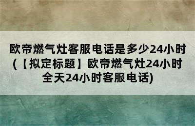 欧帝燃气灶客服电话是多少24小时(【拟定标题】欧帝燃气灶24小时全天24小时客服电话)