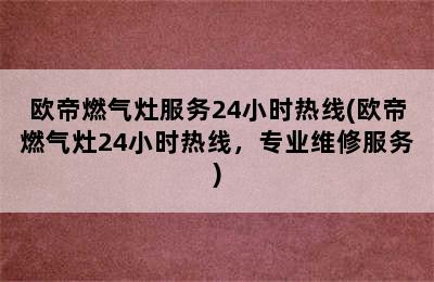 欧帝燃气灶服务24小时热线(欧帝燃气灶24小时热线，专业维修服务)