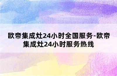 欧帝集成灶24小时全国服务-欧帝集成灶24小时服务热线