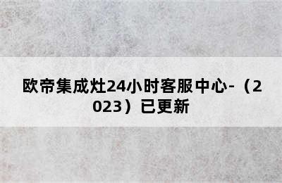 欧帝集成灶24小时客服中心-（2023）已更新