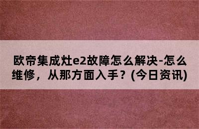 欧帝集成灶e2故障怎么解决-怎么维修，从那方面入手？(今日资讯)