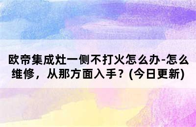 欧帝集成灶一侧不打火怎么办-怎么维修，从那方面入手？(今日更新)