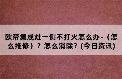 欧帝集成灶一侧不打火怎么办-（怎么维修）？怎么消除？(今日资讯)