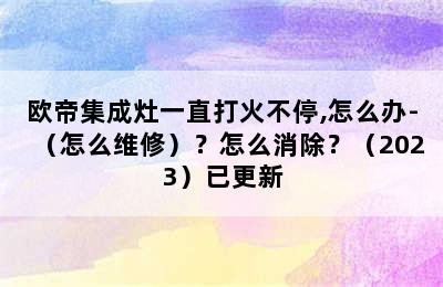 欧帝集成灶一直打火不停,怎么办-（怎么维修）？怎么消除？（2023）已更新