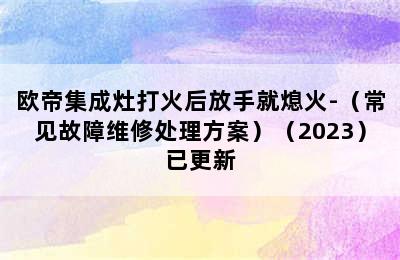 欧帝集成灶打火后放手就熄火-（常见故障维修处理方案）（2023）已更新