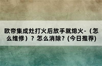 欧帝集成灶打火后放手就熄火-（怎么维修）？怎么消除？(今日推荐)