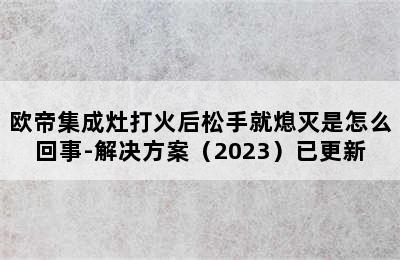 欧帝集成灶打火后松手就熄灭是怎么回事-解决方案（2023）已更新