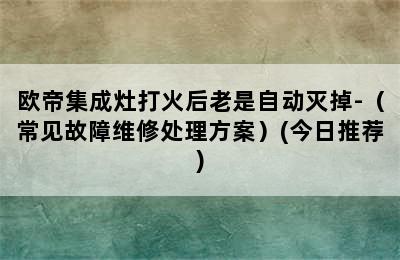 欧帝集成灶打火后老是自动灭掉-（常见故障维修处理方案）(今日推荐)