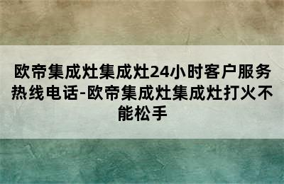 欧帝集成灶集成灶24小时客户服务热线电话-欧帝集成灶集成灶打火不能松手