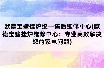 欧德宝壁挂炉统一售后维修中心(欧德宝壁挂炉维修中心：专业高效解决您的家电问题)