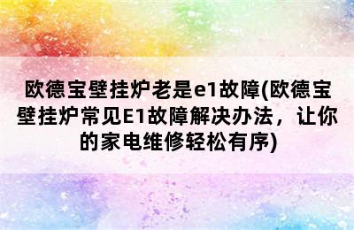 欧德宝壁挂炉老是e1故障(欧德宝壁挂炉常见E1故障解决办法，让你的家电维修轻松有序)