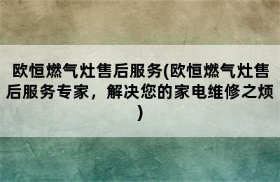 欧恒燃气灶售后服务(欧恒燃气灶售后服务专家，解决您的家电维修之烦)