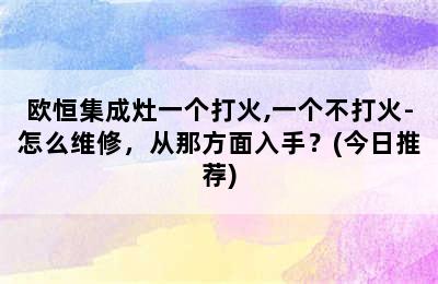 欧恒集成灶一个打火,一个不打火-怎么维修，从那方面入手？(今日推荐)