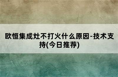 欧恒集成灶不打火什么原因-技术支持(今日推荐)