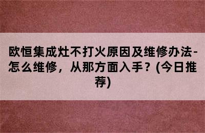 欧恒集成灶不打火原因及维修办法-怎么维修，从那方面入手？(今日推荐)