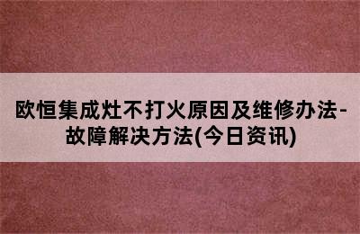 欧恒集成灶不打火原因及维修办法-故障解决方法(今日资讯)