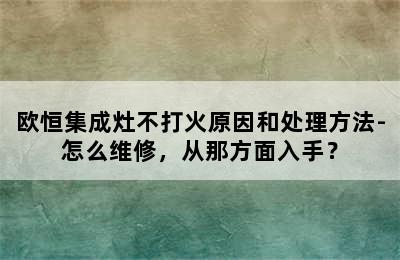 欧恒集成灶不打火原因和处理方法-怎么维修，从那方面入手？