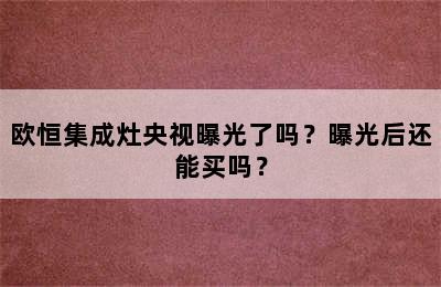 欧恒集成灶央视曝光了吗？曝光后还能买吗？