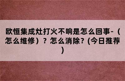 欧恒集成灶打火不响是怎么回事-（怎么维修）？怎么消除？(今日推荐)