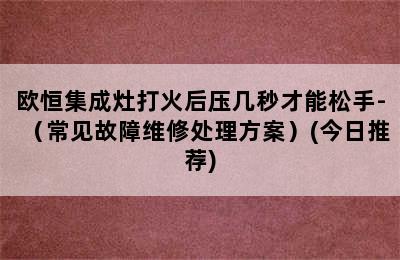 欧恒集成灶打火后压几秒才能松手-（常见故障维修处理方案）(今日推荐)