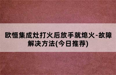 欧恒集成灶打火后放手就熄火-故障解决方法(今日推荐)