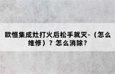 欧恒集成灶打火后松手就灭-（怎么维修）？怎么消除？