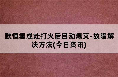 欧恒集成灶打火后自动熄灭-故障解决方法(今日资讯)