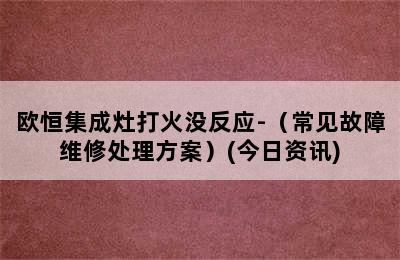 欧恒集成灶打火没反应-（常见故障维修处理方案）(今日资讯)